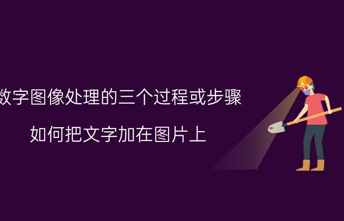 数字图像处理的三个过程或步骤 如何把文字加在图片上？